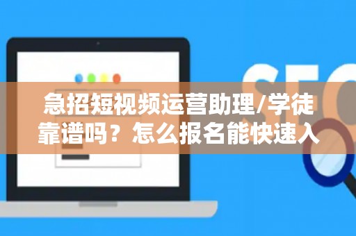急招短视频运营助理/学徒靠谱吗？怎么报名能快速入职？