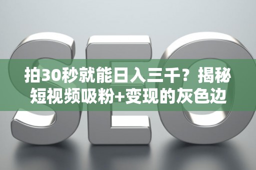 拍30秒就能日入三千？揭秘短视频吸粉+变现的灰色边界